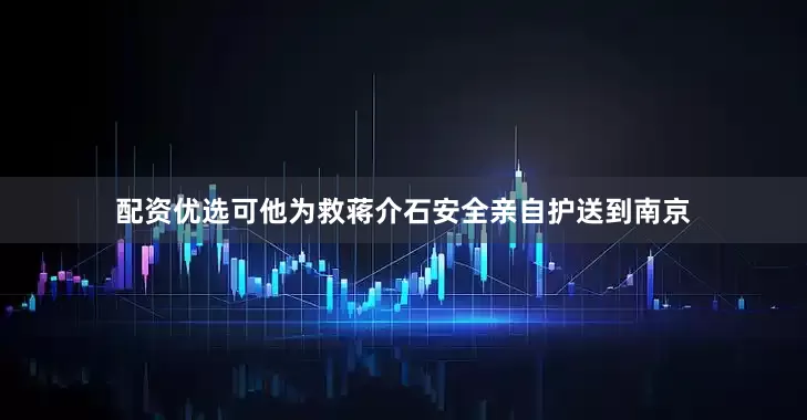 配资优选可他为救蒋介石安全亲自护送到南京