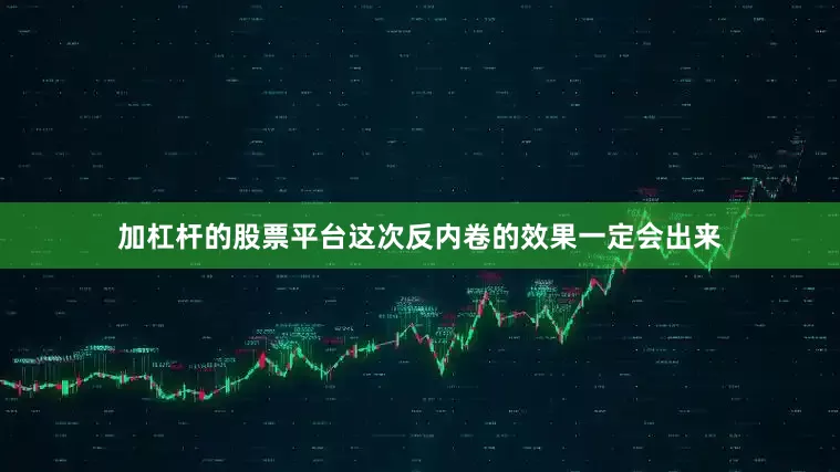加杠杆的股票平台这次反内卷的效果一定会出来