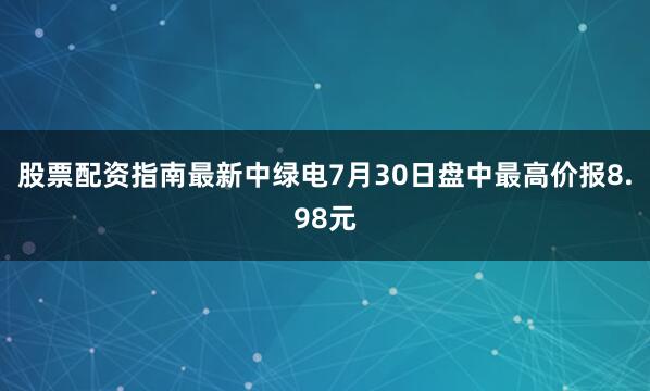 股票配资指南最新中绿电7月30日盘中最高价报8.98元