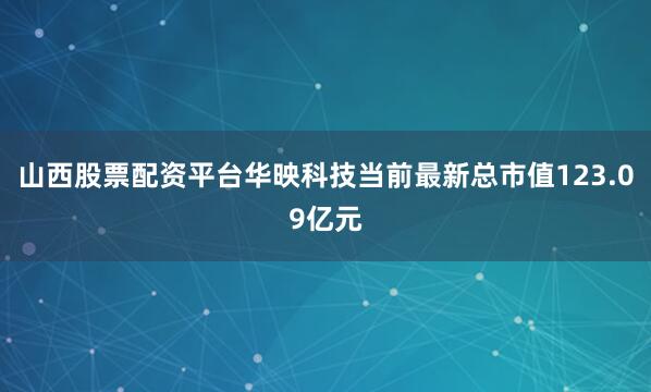 山西股票配资平台华映科技当前最新总市值123.09亿元