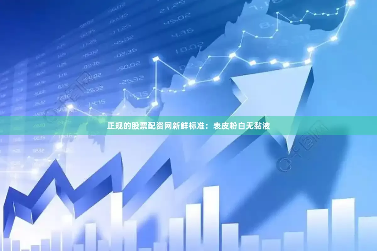 正规的股票配资网新鲜标准：表皮粉白无黏液