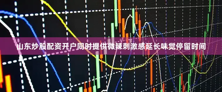 山东炒股配资开户同时提供微辣刺激感延长味觉停留时间
