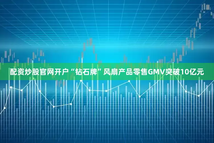 配资炒股官网开户“钻石牌”风扇产品零售GMV突破10亿元