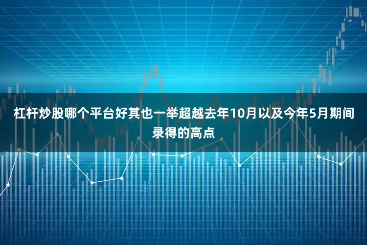 杠杆炒股哪个平台好其也一举超越去年10月以及今年5月期间录得的高点
