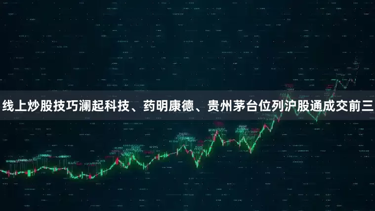 线上炒股技巧　　澜起科技、药明康德、贵州茅台位列沪股通成交前三