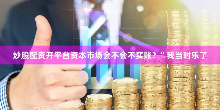 炒股配资开平台资本市场会不会不买账？”我当时乐了