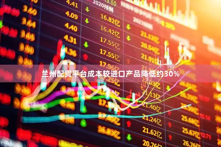 兰州配资平台成本较进口产品降低约30%