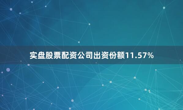 实盘股票配资公司出资份额11.57%