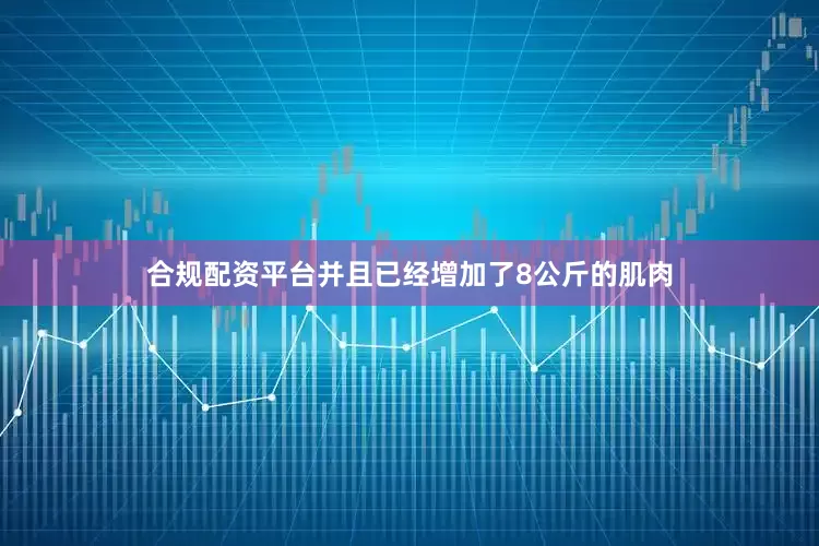 合规配资平台并且已经增加了8公斤的肌肉
