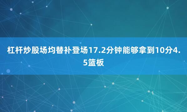 杠杆炒股场均替补登场17.2分钟能够拿到10分4.5篮板