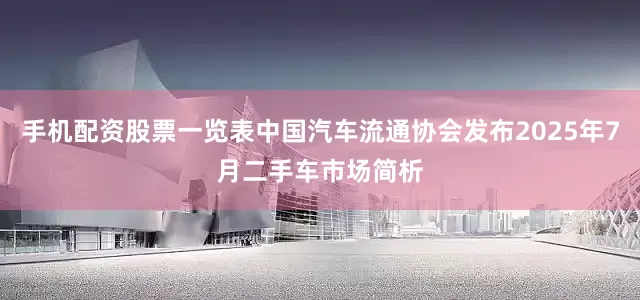 手机配资股票一览表中国汽车流通协会发布2025年7月二手车市场简析