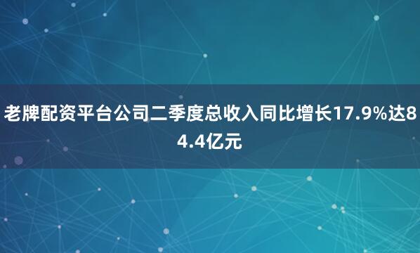 老牌配资平台公司二季度总收入同比增长17.9%达84.4亿元