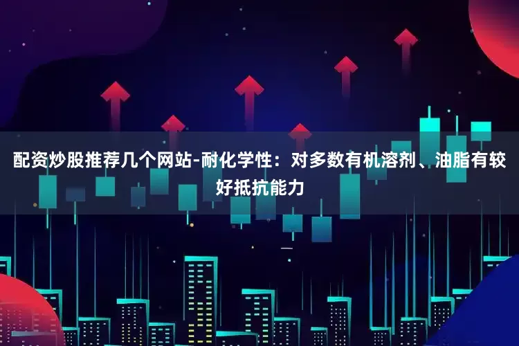 配资炒股推荐几个网站-耐化学性：对多数有机溶剂、油脂有较好抵抗能力