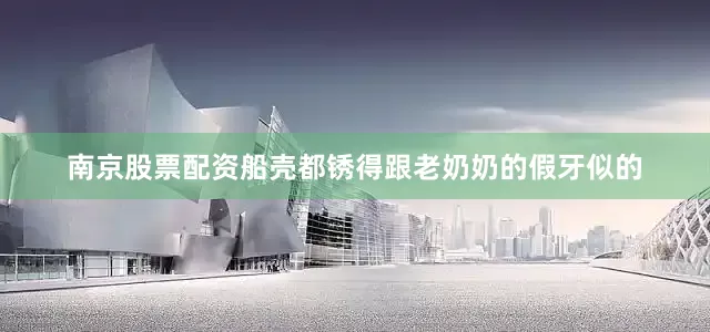 南京股票配资船壳都锈得跟老奶奶的假牙似的