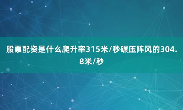股票配资是什么爬升率315米/秒碾压阵风的304.8米/秒