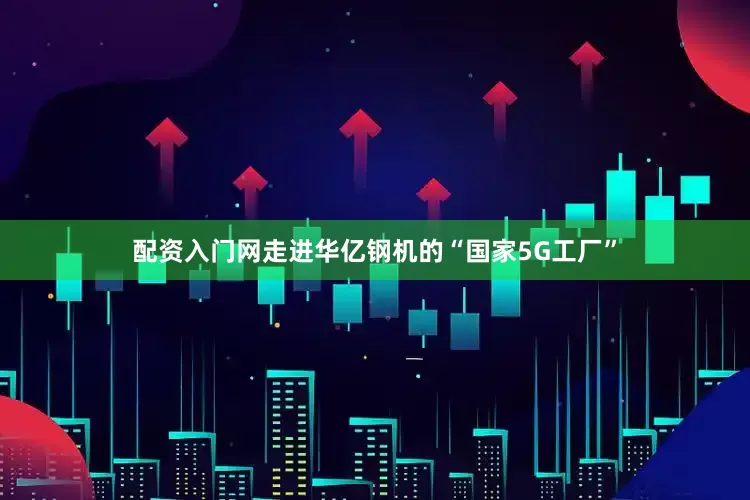 配资入门网走进华亿钢机的“国家5G工厂”
