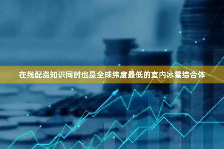 在线配资知识同时也是全球纬度最低的室内冰雪综合体