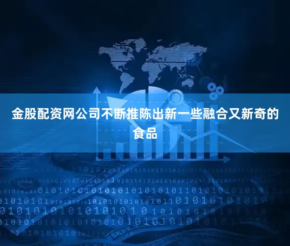金股配资网公司不断推陈出新一些融合又新奇的食品