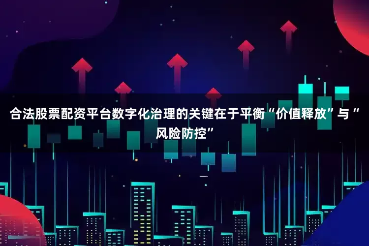 合法股票配资平台数字化治理的关键在于平衡“价值释放”与“风险防控”