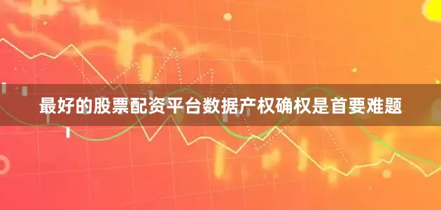 最好的股票配资平台数据产权确权是首要难题