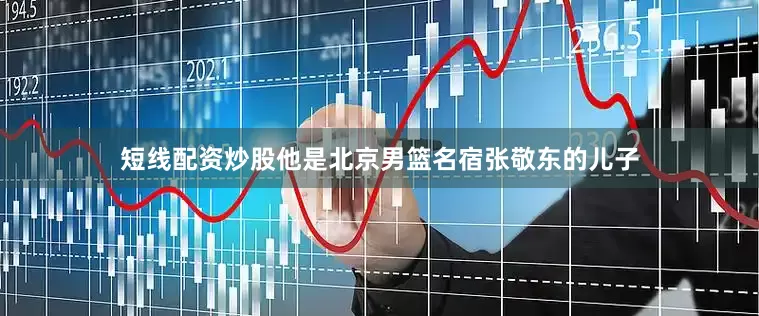 短线配资炒股他是北京男篮名宿张敬东的儿子