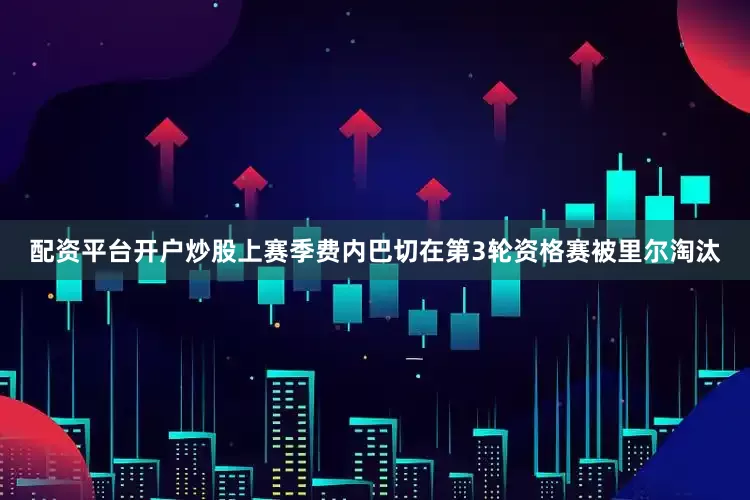 配资平台开户炒股上赛季费内巴切在第3轮资格赛被里尔淘汰