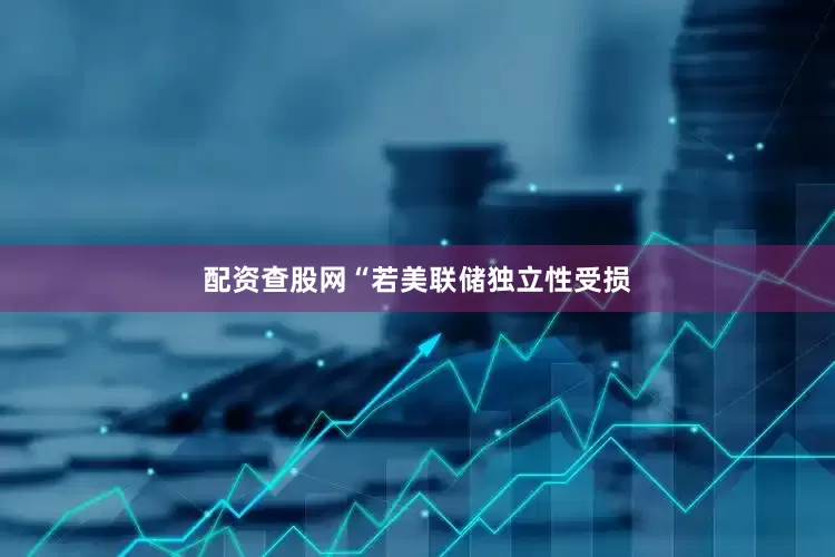 配资查股网“若美联储独立性受损