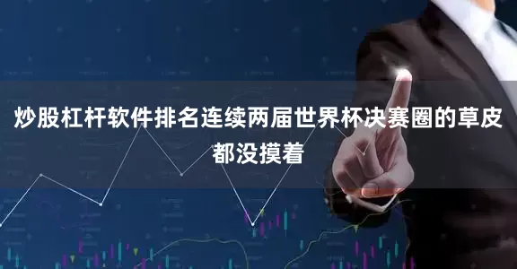 炒股杠杆软件排名连续两届世界杯决赛圈的草皮都没摸着