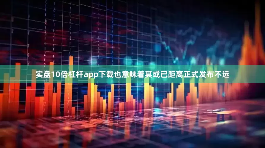 实盘10倍杠杆app下载也意味着其或已距离正式发布不远