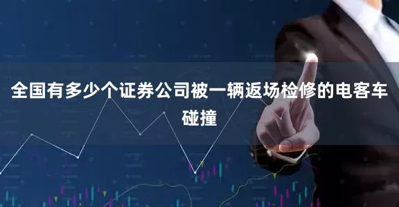 全国有多少个证券公司被一辆返场检修的电客车碰撞