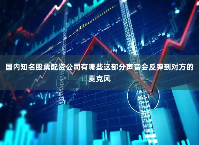 国内知名股票配资公司有哪些这部分声音会反弹到对方的麦克风