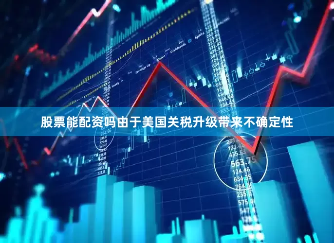 股票能配资吗由于美国关税升级带来不确定性