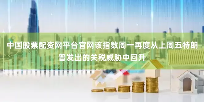 中国股票配资网平台官网该指数周一再度从上周五特朗普发出的关税威胁中回升