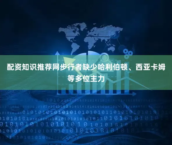 配资知识推荐网步行者缺少哈利伯顿、西亚卡姆等多位主力