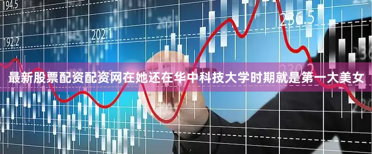 最新股票配资配资网在她还在华中科技大学时期就是第一大美女