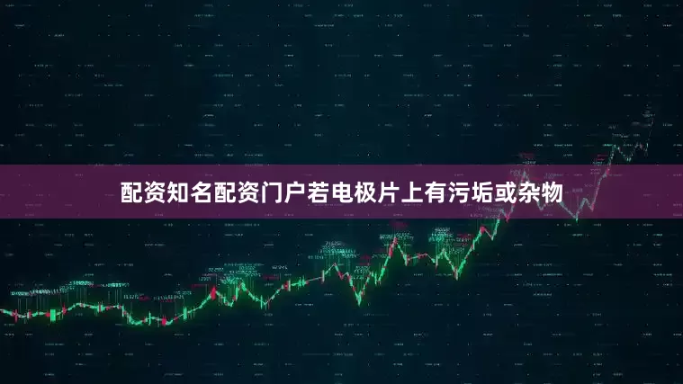 配资知名配资门户若电极片上有污垢或杂物