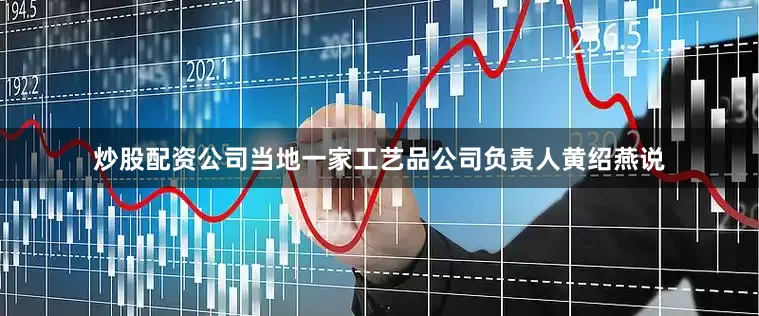 炒股配资公司当地一家工艺品公司负责人黄绍燕说