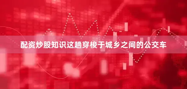 配资炒股知识这趟穿梭于城乡之间的公交车